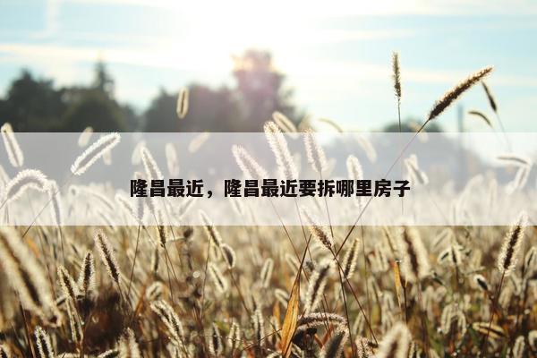 隆昌最近，隆昌最近要拆哪里房子