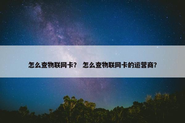 怎么查物联网卡？ 怎么查物联网卡的运营商？