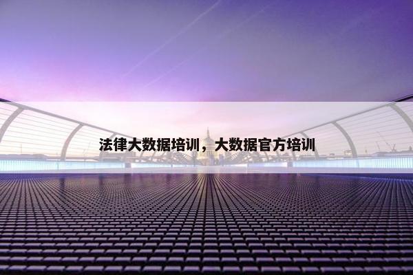 法律大数据培训，大数据官方培训