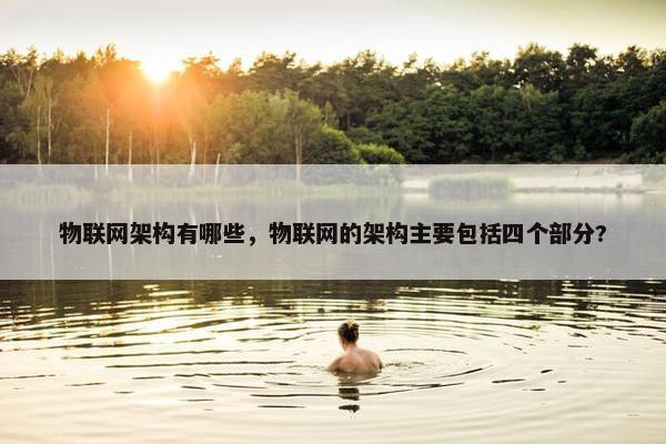物联网架构有哪些，物联网的架构主要包括四个部分?