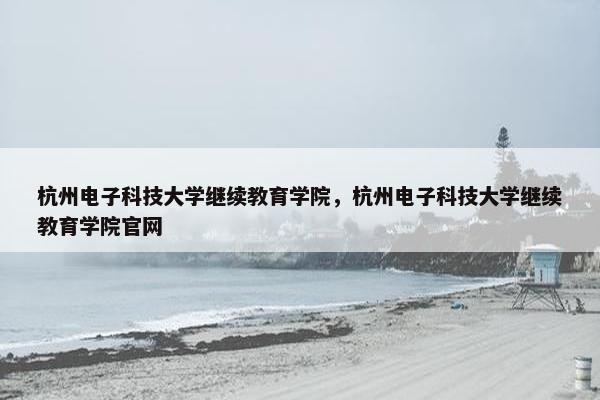 杭州电子科技大学继续教育学院，杭州电子科技大学继续教育学院官网