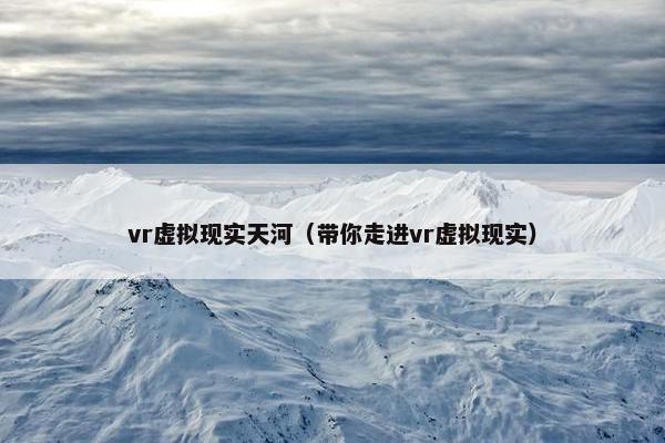 vr虚拟现实天河（带你走进vr虚拟现实）