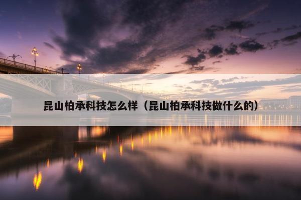 昆山柏承科技怎么样（昆山柏承科技做什么的）