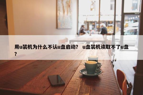 用u装机为什么不认u盘启动？ u盘装机读取不了u盘？