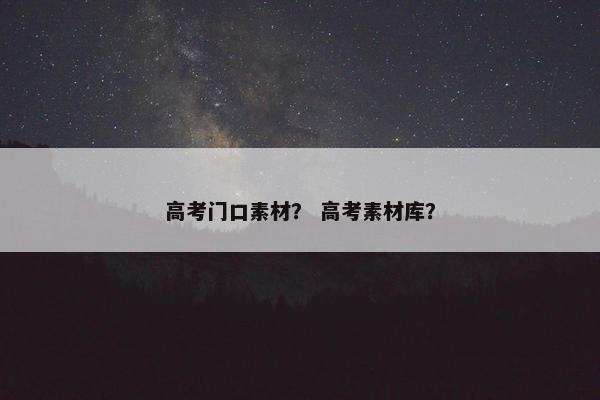 高考门口素材？ 高考素材库？