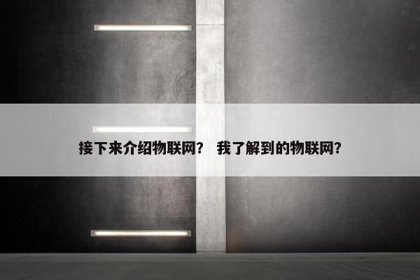 接下来介绍物联网？ 我了解到的物联网？