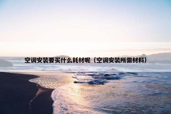空调安装要买什么耗材呢（空调安装所需材料）