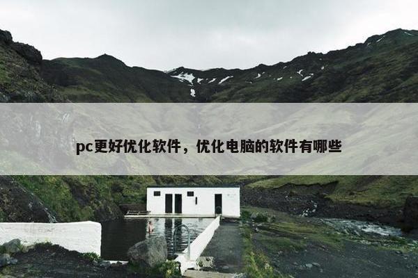 pc更好优化软件，优化电脑的软件有哪些