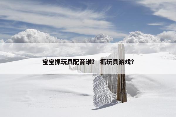 宝宝抓玩具配音谁？ 抓玩具游戏？