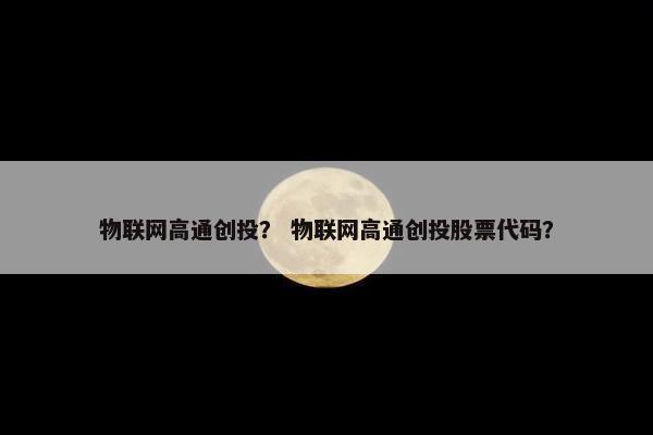 物联网高通创投？ 物联网高通创投股票代码？