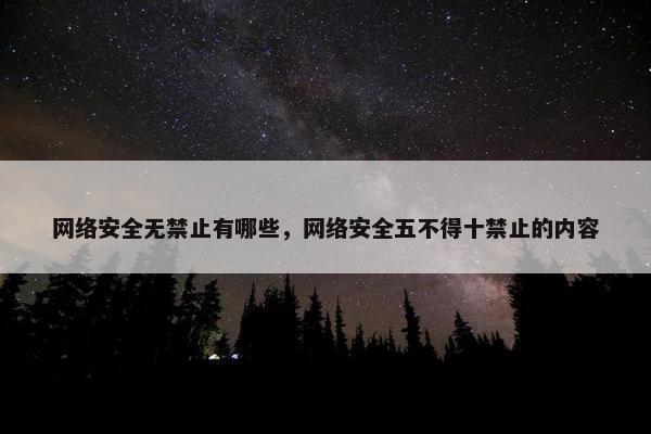 网络安全无禁止有哪些，网络安全五不得十禁止的内容