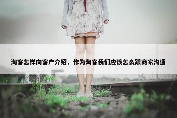 淘客怎样向客户介绍，作为淘客我们应该怎么跟商家沟通
