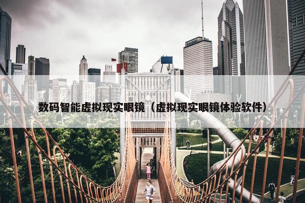 数码智能虚拟现实眼镜（虚拟现实眼镜体验软件）