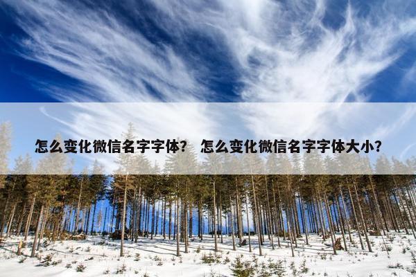 怎么变化微信名字字体？ 怎么变化微信名字字体大小？
