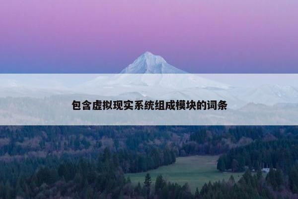 包含虚拟现实系统组成模块的词条