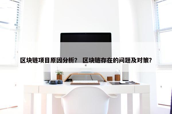 区块链项目原因分析？ 区块链存在的问题及对策？