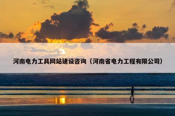 河南电力工具网站建设咨询（河南省电力工程有限公司）