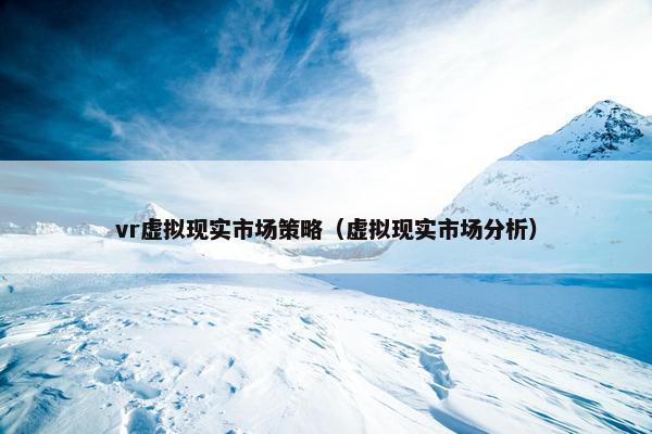 vr虚拟现实市场策略（虚拟现实市场分析）