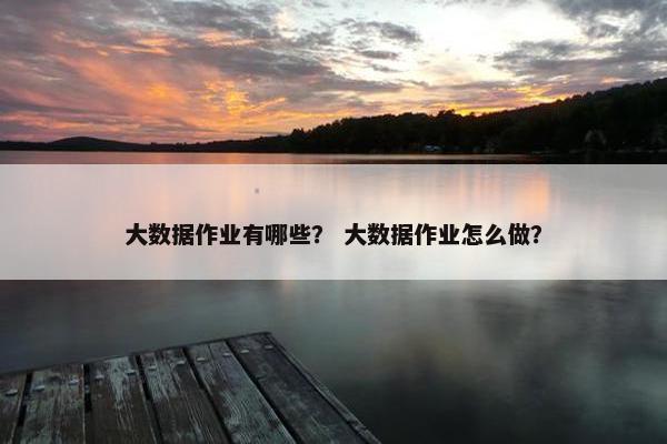 大数据作业有哪些？ 大数据作业怎么做？