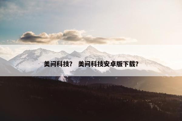 美问科技？ 美问科技安卓版下载？