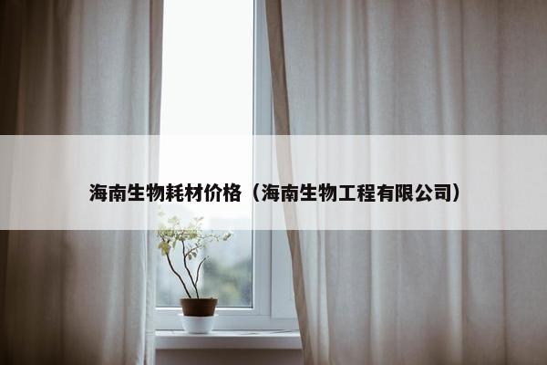 海南生物耗材价格（海南生物工程有限公司）