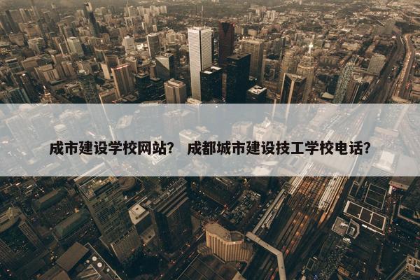 成市建设学校网站？ 成都城市建设技工学校电话？