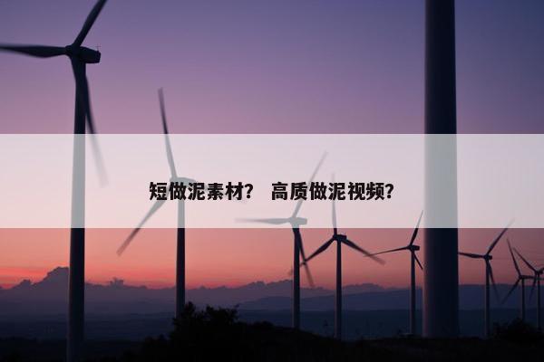 短做泥素材？ 高质做泥视频？