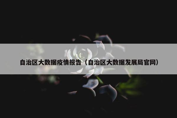 自治区大数据疫情报告（自治区大数据发展局官网）