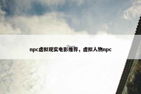npc虚拟现实电影推荐，虚拟人物npc