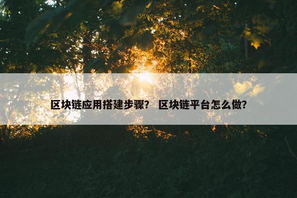 区块链应用搭建步骤？ 区块链平台怎么做？