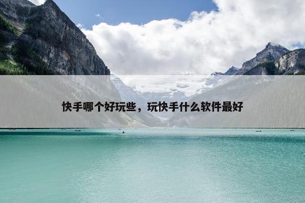 快手哪个好玩些，玩快手什么软件最好