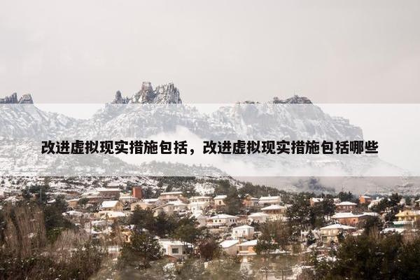 改进虚拟现实措施包括，改进虚拟现实措施包括哪些