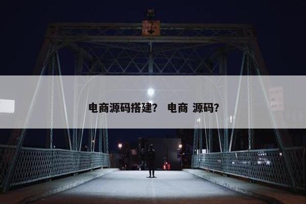电商源码搭建？ 电商 源码？