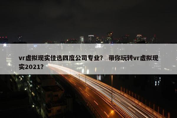 vr虚拟现实佳选四度公司专业？ 带你玩转vr虚拟现实2021？
