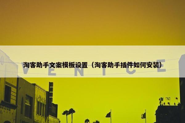 淘客助手文案模板设置（淘客助手插件如何安装）