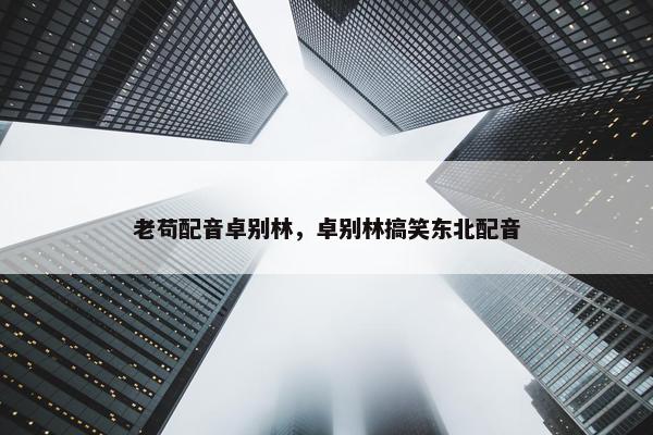 老苟配音卓别林，卓别林搞笑东北配音