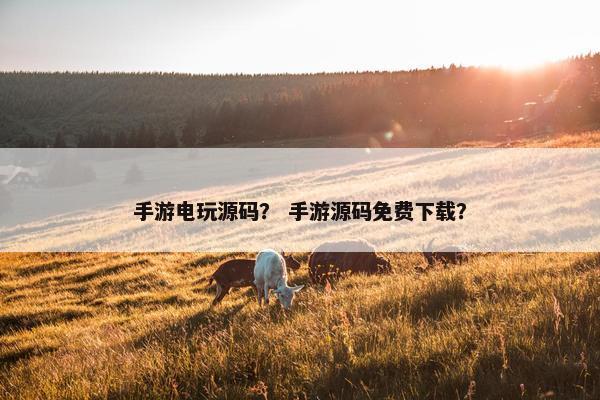 手游电玩源码？ 手游源码免费下载？