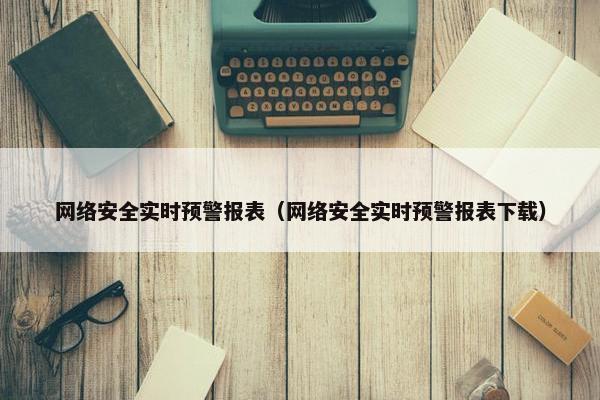 网络安全实时预警报表（网络安全实时预警报表下载）