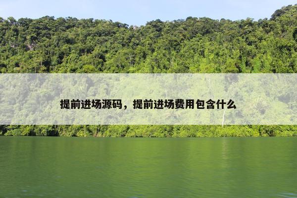 提前进场源码，提前进场费用包含什么