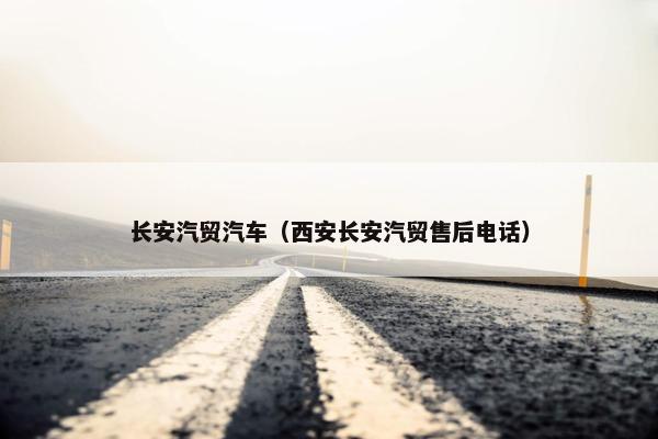 长安汽贸汽车（西安长安汽贸售后电话）