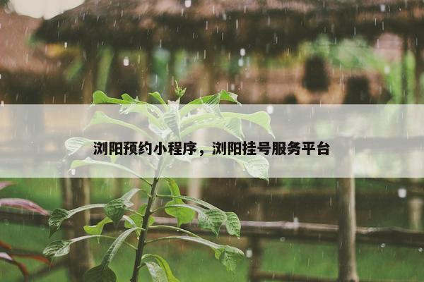 浏阳预约小程序，浏阳挂号服务平台
