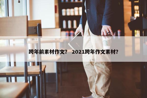 跨年前素材作文？ 2021跨年作文素材？