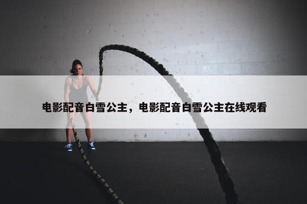 电影配音白雪公主，电影配音白雪公主在线观看