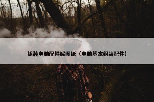 组装电脑配件解图纸（电脑基本组装配件）