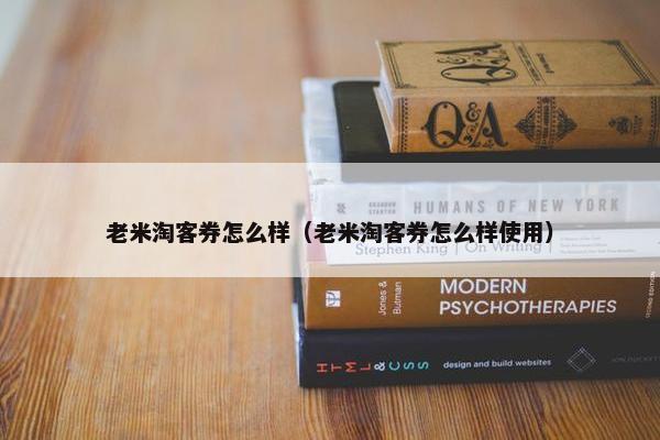 老米淘客券怎么样（老米淘客券怎么样使用）