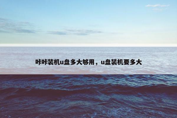 咔咔装机u盘多大够用，u盘装机要多大