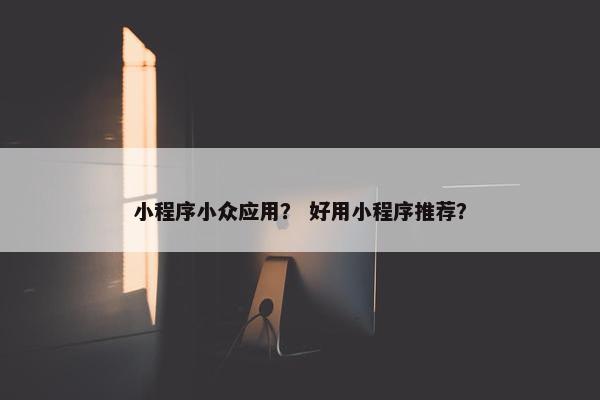 小程序小众应用？ 好用小程序推荐？