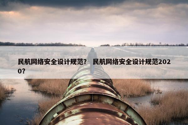 民航网络安全设计规范？ 民航网络安全设计规范2020？
