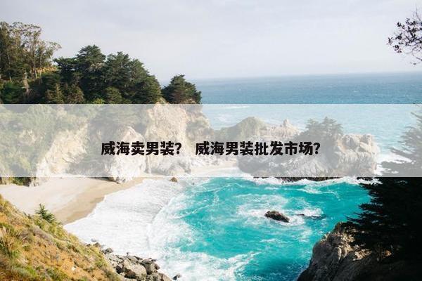 威海卖男装？ 威海男装批发市场？