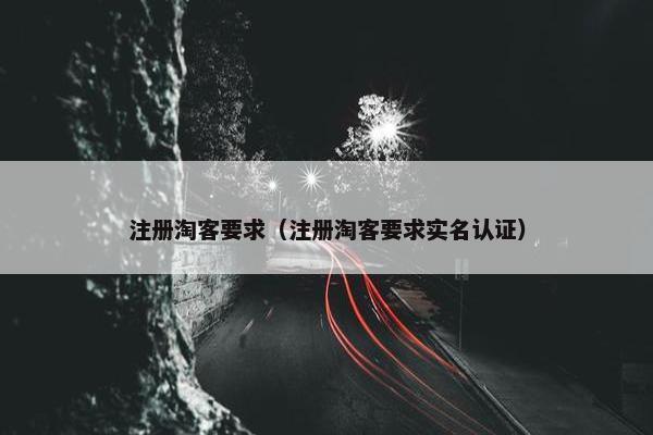 注册淘客要求（注册淘客要求实名认证）